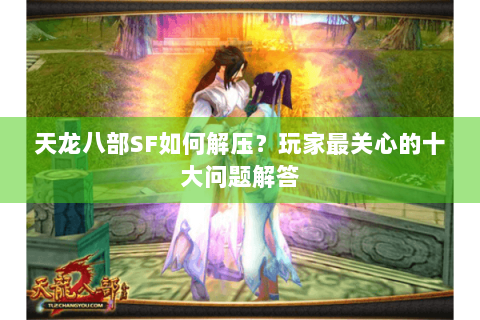 天龙八部SF如何解压？玩家最关心的十大问题解答