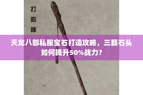 天龙八部私服宝石打造攻略，三颗石头如何提升50%战力？