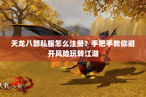 天龙八部私服怎么注册？手把手教你避开风险玩转江湖