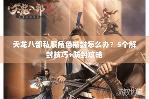 天龙八部私服角色被封怎么办？5个解封技巧+防封攻略