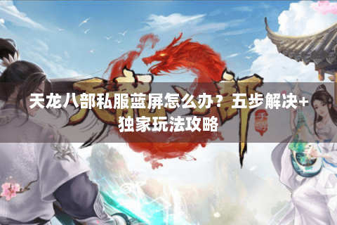 天龙八部私服蓝屏怎么办？五步解决+独家玩法攻略