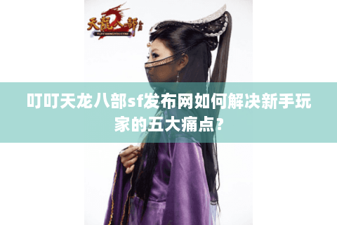 叮叮天龙八部sf发布网如何解决新手玩家的五大痛点？