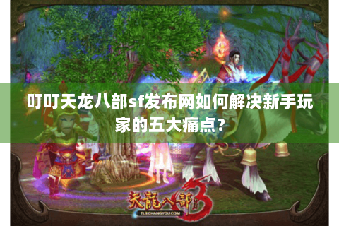 叮叮天龙八部sf发布网如何解决新手玩家的五大痛点？