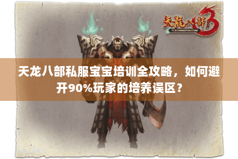 天龙八部私服宝宝培训全攻略，如何避开90%玩家的培养误区？