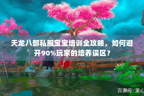 天龙八部私服宝宝培训全攻略，如何避开90%玩家的培养误区？