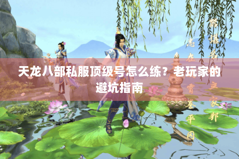 天龙八部私服顶级号怎么练？老玩家的避坑指南