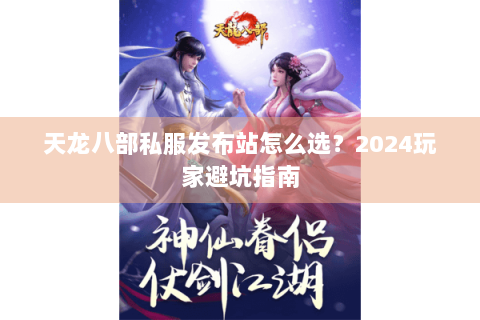 天龙八部私服发布站怎么选？2024玩家避坑指南