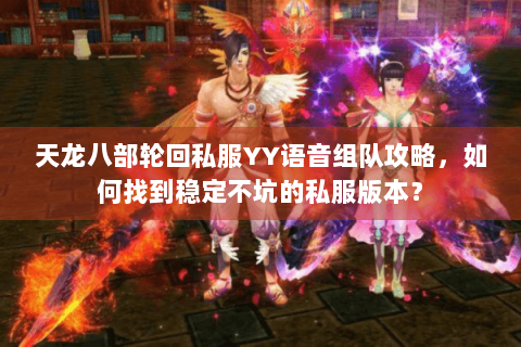 天龙八部轮回私服YY语音组队攻略，如何找到稳定不坑的私服版本？