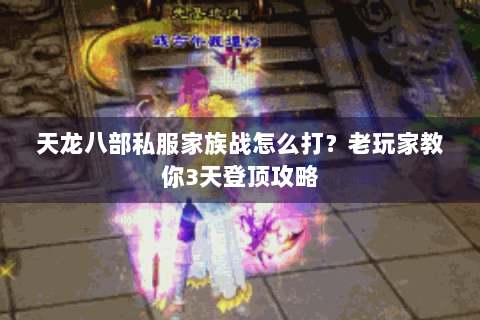 天龙八部私服家族战怎么打？老玩家教你3天登顶攻略