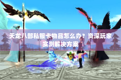 天龙八部私服卡物品怎么办？资深玩家实测解决方案