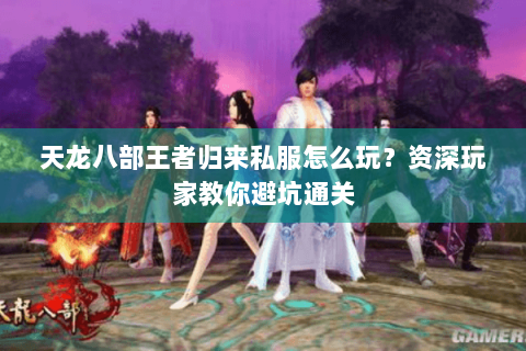 天龙八部王者归来私服怎么玩？资深玩家教你避坑通关