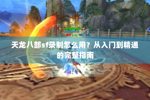 天龙八部sf录制怎么用？从入门到精通的完整指南