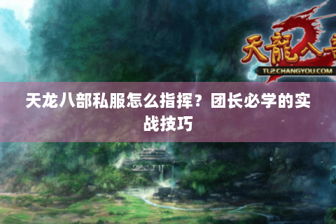 天龙八部私服怎么指挥？团长必学的实战技巧