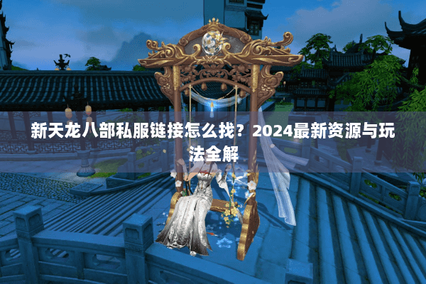 新天龙八部私服链接怎么找？2024最新资源与玩法全解