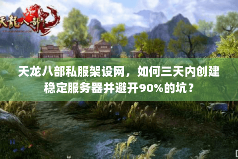 天龙八部私服架设网，如何三天内创建稳定服务器并避开90%的坑？
