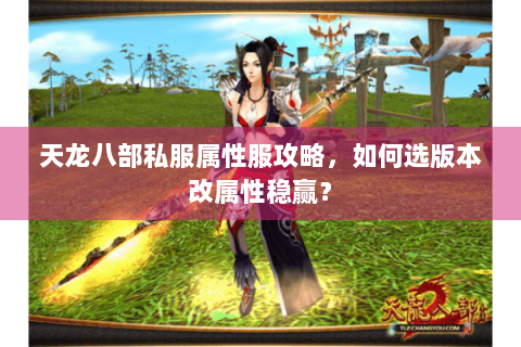 天龙八部私服属性服攻略，如何选版本改属性稳赢？