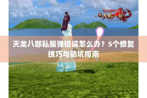 天龙八部私服弹错误怎么办？5个修复技巧与防坑指南