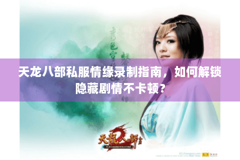 天龙八部私服情缘录制指南，如何解锁隐藏剧情不卡顿？
