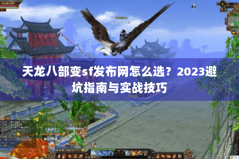天龙八部变sf发布网怎么选？2023避坑指南与实战技巧