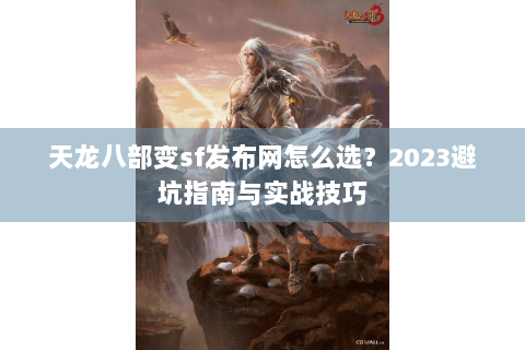 天龙八部变sf发布网怎么选？2023避坑指南与实战技巧