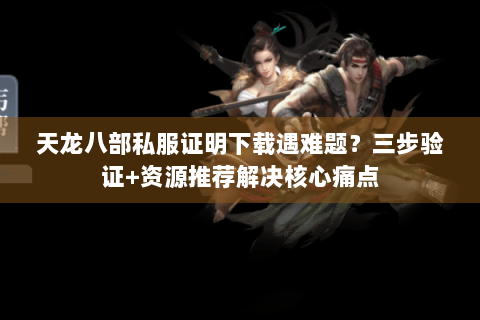 天龙八部私服证明下载遇难题？三步验证+资源推荐解决核心痛点