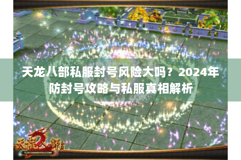 天龙八部私服封号风险大吗？2024年防封号攻略与私服真相解析
