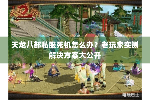 天龙八部私服死机怎么办？老玩家实测解决方案大公开
