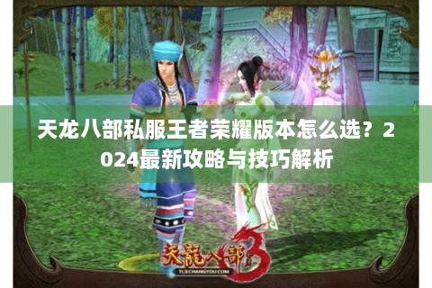 天龙八部私服王者荣耀版本怎么选？2024最新攻略与技巧解析