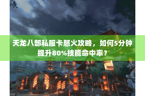 天龙八部私服卡怒火攻略，如何5分钟提升80%技能命中率？