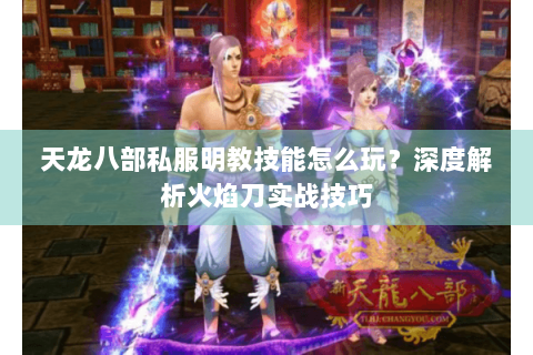 天龙八部私服明教技能怎么玩？深度解析火焰刀实战技巧
