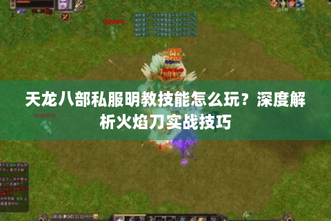 天龙八部私服明教技能怎么玩？深度解析火焰刀实战技巧