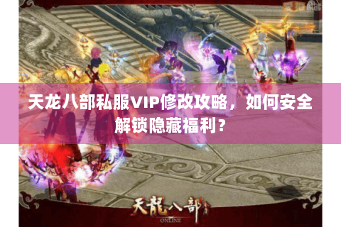 天龙八部私服VIP修改攻略，如何安全解锁隐藏福利？