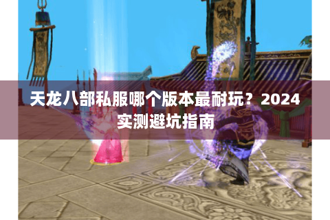 天龙八部私服哪个版本最耐玩？2024实测避坑指南