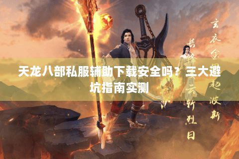 天龙八部私服辅助下载安全吗？三大避坑指南实测