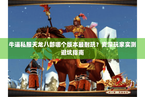 牛逼私服天龙八部哪个版本最耐玩？资深玩家实测避坑指南