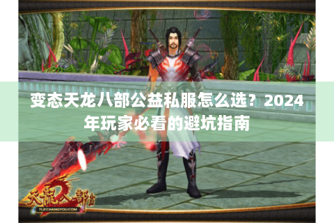 变态天龙八部公益私服怎么选？2024年玩家必看的避坑指南