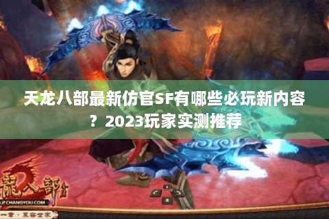 天龙八部最新仿官SF有哪些必玩新内容？2023玩家实测推荐