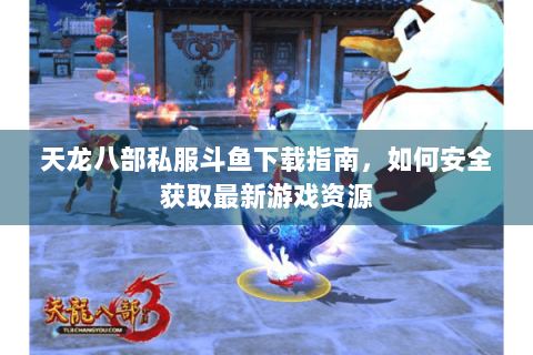 天龙八部私服斗鱼下载指南，如何安全获取最新游戏资源