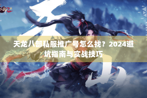 天龙八部私服推广号怎么找？2024避坑指南与实战技巧