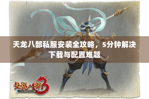 天龙八部私服安装全攻略，5分钟解决下载与配置难题