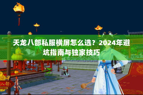 天龙八部私服横屏怎么选？2024年避坑指南与独家技巧