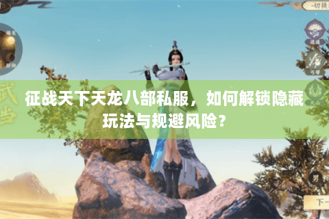 征战天下天龙八部私服，如何解锁隐藏玩法与规避风险？