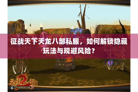 征战天下天龙八部私服，如何解锁隐藏玩法与规避风险？