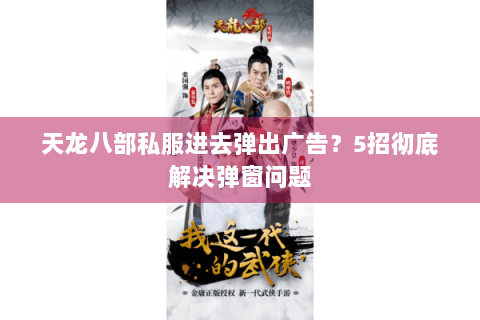 天龙八部私服进去弹出广告？5招彻底解决弹窗问题