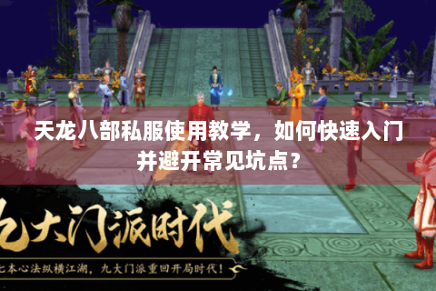 天龙八部私服使用教学，如何快速入门并避开常见坑点？