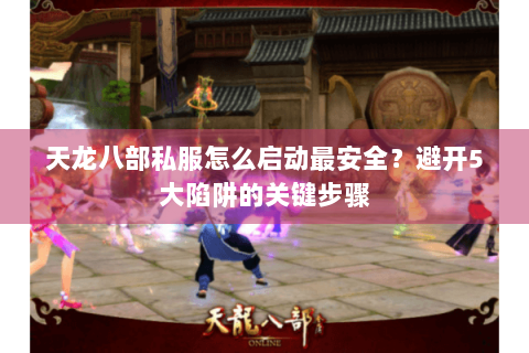 天龙八部私服怎么启动最安全？避开5大陷阱的关键步骤