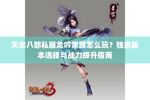天龙八部私服龙吟家族怎么玩？独家版本选择与战力提升指南