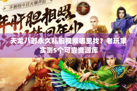 天龙八部永久私服视频哪里找？老玩家实测5个可靠资源库