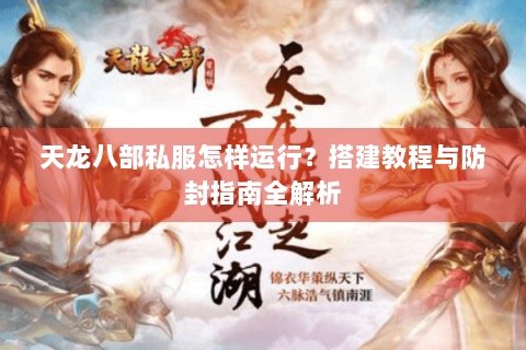 天龙八部私服怎样运行？搭建教程与防封指南全解析