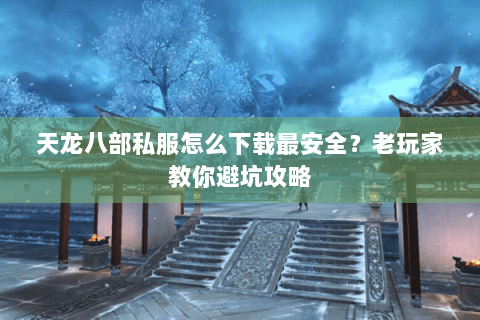 天龙八部私服怎么下载最安全？老玩家教你避坑攻略
